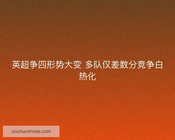 英超争四形势大变 多队仅差数分竞争白热化