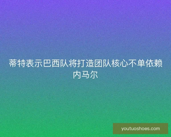 蒂特表示巴西队将打造团队核心不单依赖内马尔