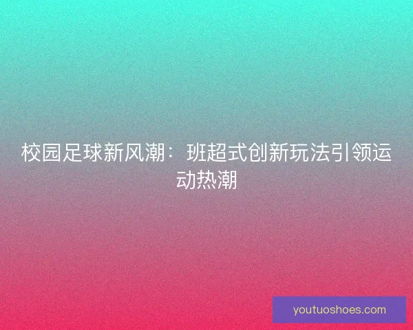校园足球新风潮：班超式创新玩法引领运动热潮