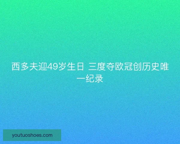 西多夫迎49岁生日 三度夺欧冠创历史唯一纪录