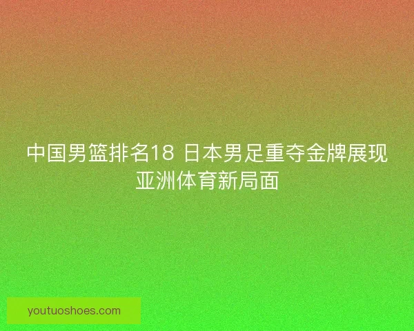 中国男篮排名18 日本男足重夺金牌展现亚洲体育新局面