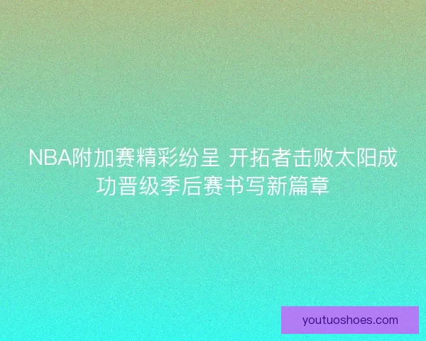 NBA附加赛精彩纷呈 开拓者击败太阳成功晋级季后赛书写新篇章
